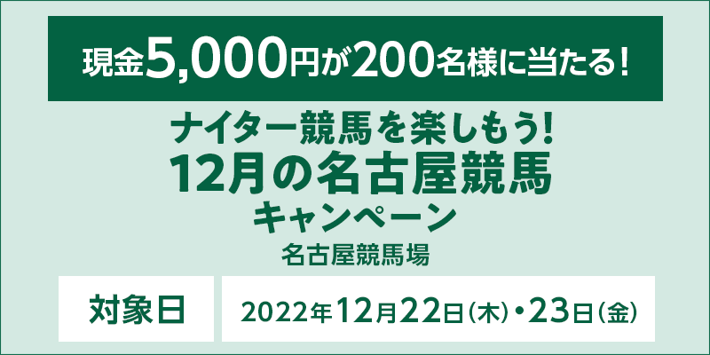 ナイター競馬を楽しもう！12月の名古屋競馬キャンペーン　対象日　2022年12月22日（木）・23日（金）　現金5,000円が200名様に当たる！　対象場　名古屋競馬場