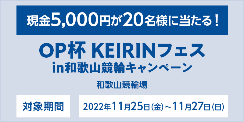 OP杯 KEIRINフェス in 和歌山競輪キャンペーン　対象期間　2022年11月25日（金）〜11月27日（日）　対象場　和歌山競輪場　現金5,000円が20名様に当たる！