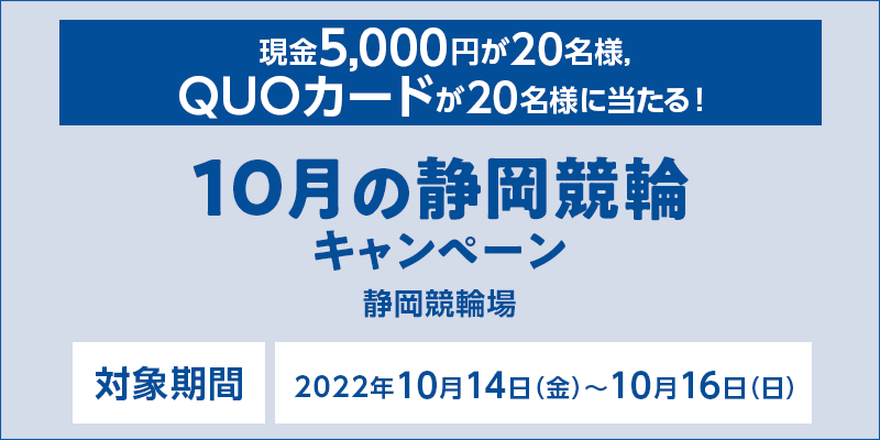 10月の静岡競輪キャンペーン　対象期間　2022年10月14日（金）〜10月16日（日）　現金5,000円が20名様、QUOカードが20名様に当たる！　対象場　静岡競輪場