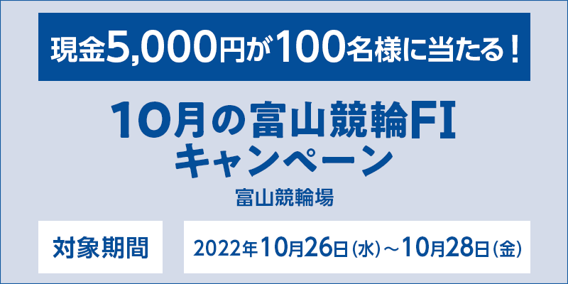 10月の富山競輪FIキャンペーン　対象期間　2022年10月26日（水）〜10月28日（金）　対象場　富山競輪場　現金5,000円が100名様に当たる！