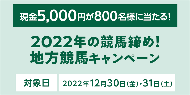 2022年の競馬締め！地方競馬キャンペーン　対象日　2022年12月30日（金）・31日（土）　現金5,000円が800名様に当たる！