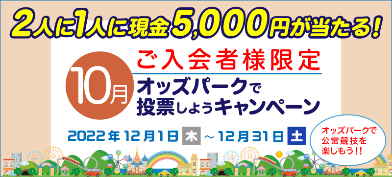 【10月ご入会者様限定】オッズパークで投票しようキャンペーン　対象期間　2022年12月1日（木）〜12月31日（土）　2人に1人に現金5,000円が当たる！　オッズパークで公営競技を楽しもう！！