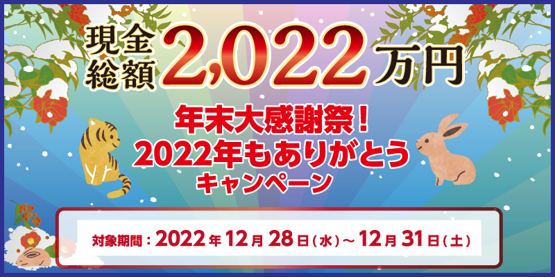 年末大感謝祭！2022年もありがとうキャンペーン　現金総額2,022万円　対象期間　2022年12月28日（水）〜12月31日（土）