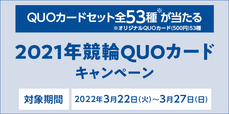 2021年競輪QUOカードキャンペーン　対象期間　2022年3月22日（火）〜3月27日（日）　QUOカードセット全53種※が当たる　　※オリジナルQUOカード（500円）53種類