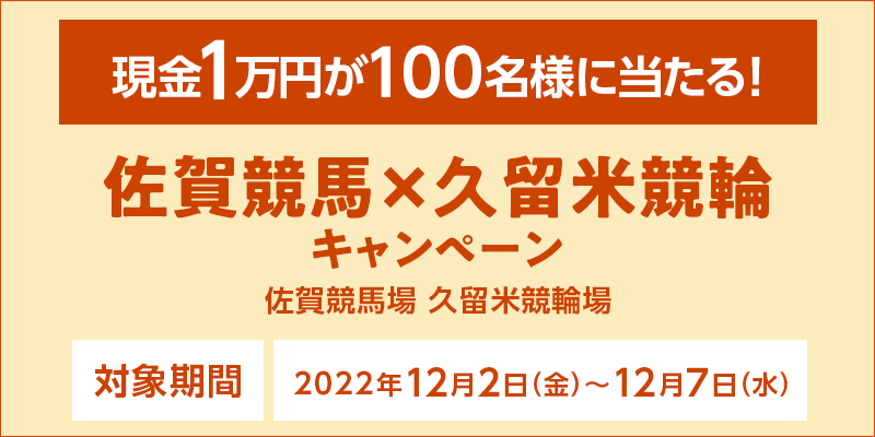 佐賀競馬×久留米競輪キャンペーン　対象期間　2022年12月2日（金）〜12月7日（水）　現金1万円が100名様に当たる！　対象場　佐賀競馬場・久留米競輪場