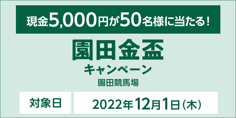 園田金盃キャンペーン　対象日　2022年12月1日（木）　現金5,000円が50名様に当たる！　対象場　園田競馬場