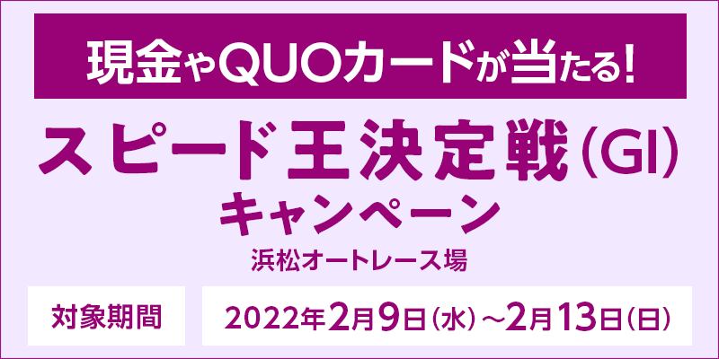 【浜松オートレース】スピード王決定戦（GI）キャンペーン　対象期間　2022年2月9日（水）〜2月13日（日）　対象場　浜松オートレース場　現金やQUOカードが当たる！