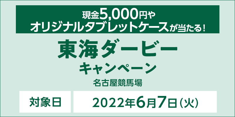 【名古屋競馬】東海ダービーキャンペーン　対象日　2022年6月7日（火）　現金5,000円やオリジナルタブレットケースが当たる！　対象場　名古屋競馬場