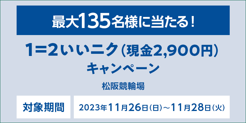 【松阪競輪】1＝2いいニク（現金2,900円）キャンペーン　対象期間　2023年11月26日（日）～11月28日（火）　最大135名様に当たる！　対象場　松阪競輪場