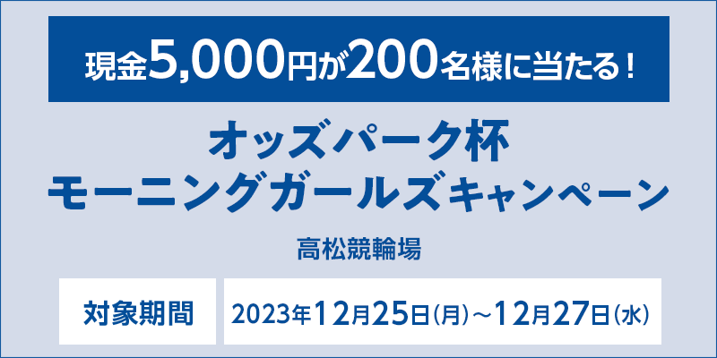 【高松競輪】オッズパーク杯モーニングガールズキャンペーン　対象期間　2023年12月25日（月）～12月27日（水）　現金5,000円が200名様に当たる！　対象場　高松競輪場