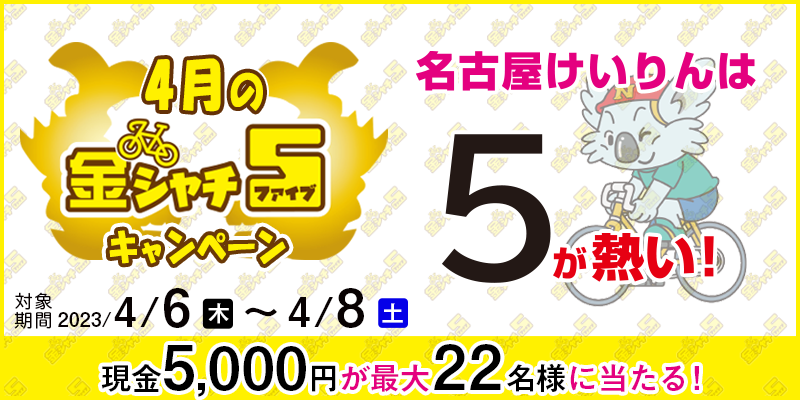 【名古屋競輪】4月の金シャチ5キャンペーン　対象期間　2023年4月6日（木）〜4月8日（土）　現金5,000円が最大22名様に当たる！　対象場　名古屋競輪場