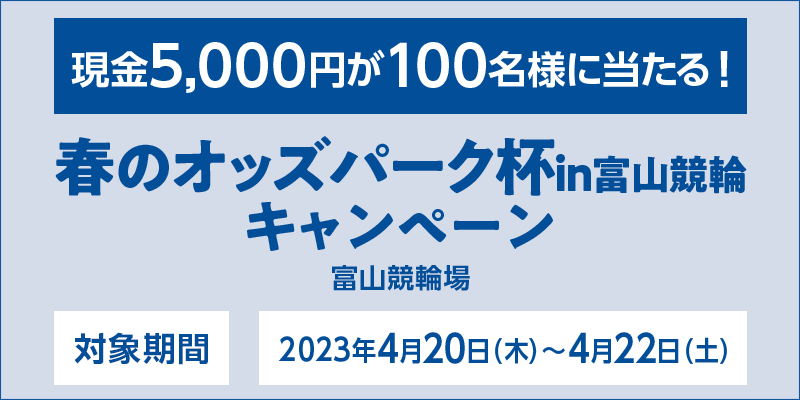 春のオッズパーク杯in富山競輪キャンペーン　対象期間　2023年4月20日（木）～4月22日（土）　現金5,000円が100名様に当たる！　対象場　富山競輪場