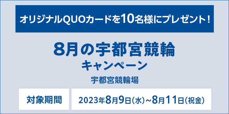 8月の宇都宮競輪キャンペーン　対象期間　2023年8月9日（水）～8月11日（祝金）　オリジナルQUOカードを10名様にプレゼント！　対象場　宇都宮競輪場