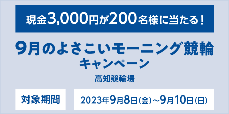 【高知競輪】9月のよさこいモーニング競輪キャンペーン　対象期間　2023年9月8日（金）～9月10日（日）　現金3,000円が200名様に当たる！　対象場　高知競輪場