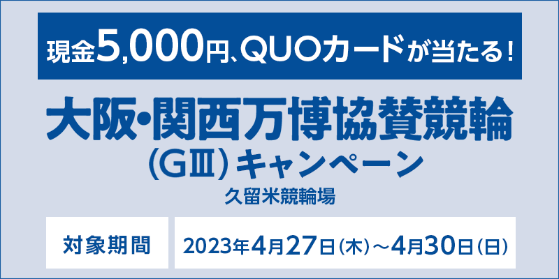 【久留米競輪】大阪・関西万博協賛競輪（GIII）キャンペーン　対象期間　2023年4月27日（木）～4月30日（日）　現金5,000円、QUOカードが当たる！　対象場　久留米競輪場