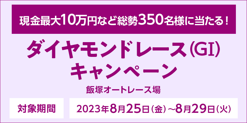 【飯塚オートレース】ダイヤモンドレース（GI）キャンペーン　対象期間　2023年8月25日（金）～8月29日（火）　現金最大10万円など総勢350名様に当たる！　対象場　飯塚オートレース場