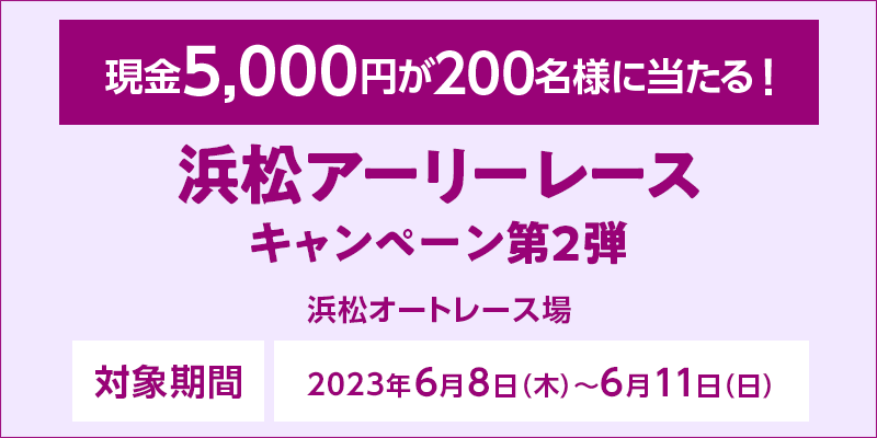 浜松アーリーレースキャンペーン第2弾　対象期間　2023年6月8日（木）～6月11日（日）　対象場　浜松オートレース場　現金5,000円が200名様に当たる！