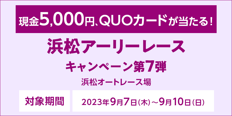 浜松アーリーレースキャンペーン第7弾　対象期間　2023年9月7日（木）～9月10日（日）　対象場　浜松オートレース場　現金5,000円、QUOカードが当たる！