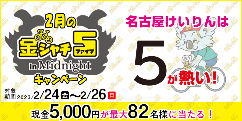【名古屋競輪】2月の金シャチ5 in Midnightキャンペーン　対象期間　2023年2月24日（金）〜2月26日（日）　現金5,000円が最大82名様に当たる！