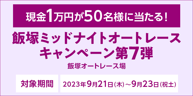 飯塚ミッドナイトオートレースキャンペーン第7弾　対象期間　2023年9月21日（木）～9月23日（祝土）　現金1万円が50名様に当たる！　対象場　飯塚オートレース場