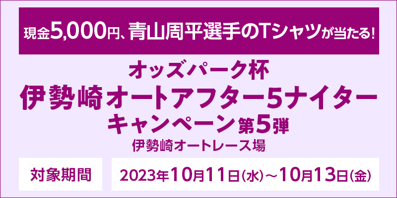 オッズパーク杯伊勢崎オートアフター5ナイターキャンペーン第5弾　対象期間　2023年10月11日（水）～10月13日（金）　現金5,000円、青山周平選手のTシャツが当たる！　対象場　伊勢崎オートレース場