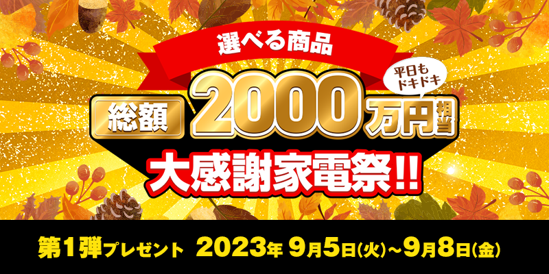 選べる商品総額2,000万円相当大感謝家電祭！！　第1弾プレゼント　2023年9月5日（火）～9月8日（金）