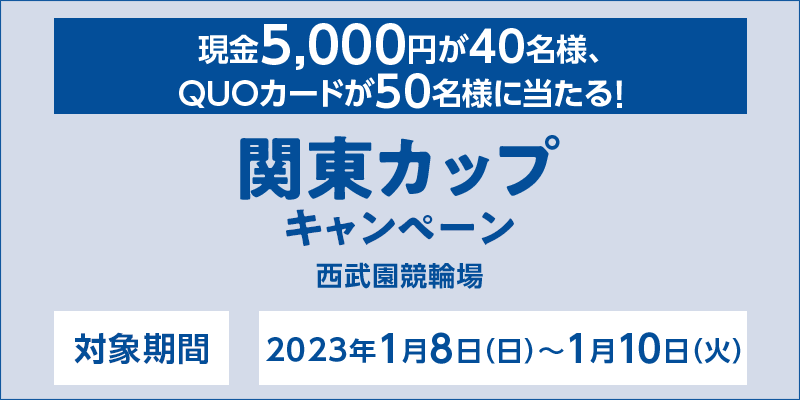 【西武園競輪】関東カップキャンペーン　対象期間　2023年1月8日（日）〜1月10日（火）　対象場　西武園競輪場　現金5,000円が40名様、QUOカードが50名様に当たる！