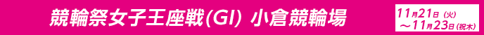 競輪祭女子王座戦（GI）小倉競輪場　2023年11月21日（火）～11月23日（祝木）