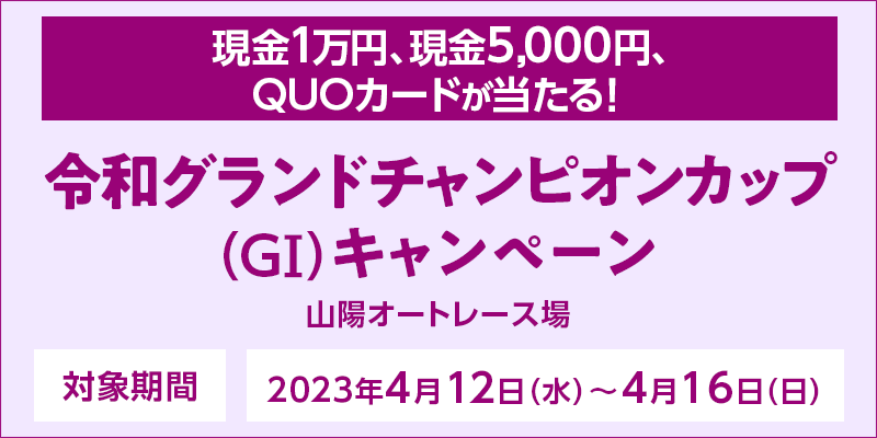 【山陽オートレース】令和グランドチャンピオンカップ（GI）キャンペーン　対象期間　2023年4月12日（水）～4月16日（日）　対象場　山陽オートレース場　現金1万円、現金5,000円、QUOカードが当たる！