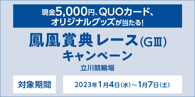 【立川競輪】鳳凰賞典レース（GIII）キャンペーン　対象期間　2023年1月4日（水）〜1月7日（土）　対象場　立川競輪場　現金5,000円、QUOカード、オリジナルグッズが当たる！