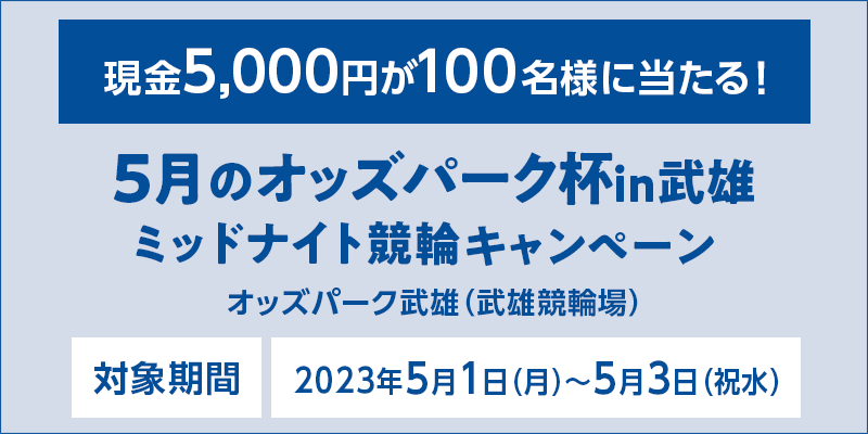 5月のオッズパーク杯in武雄 ミッドナイト競輪キャンペーン　対象期間　2023年5月1日（月）～5月3日（祝水）　現金5,000円が100名様に当たる！　対象場　オッズパーク武雄（武雄競輪場）