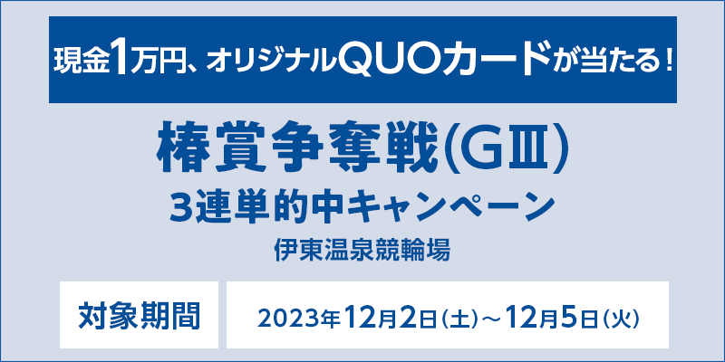 【伊東温泉競輪】椿賞争奪戦（GIII）3連単的中キャンペーン　対象期間　2023年12月2日（土）～12月5日（火）　現金1万円、オリジナルQUOカードが当たる！　対象場　伊東温泉競輪場