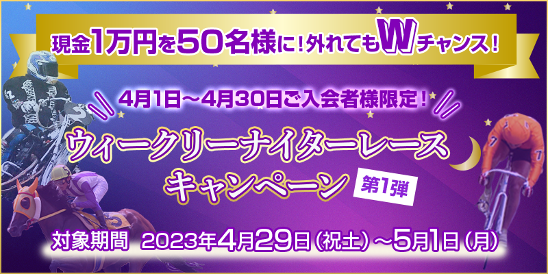 【4月1日～4月30日ご入会者様限定！】ウィークリーナイターレースキャンペーン第1弾　対象期間　2023年4月29日（祝土）～5月1日（月）　現金1万円を50名様に！外れてもダブルチャンス！