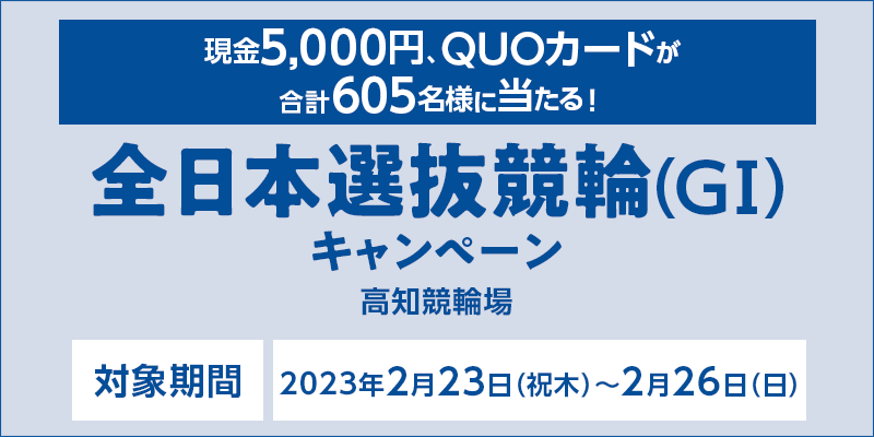【高知競輪】全日本選抜競輪（GI）キャンペーン　対象期間　2023年2月23日（祝木）〜2月26日（日）　現金5,000円、QUOカードが合計605名様に当たる！　対象場　高知競輪場