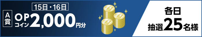 【A賞】 15日・16日 OPコイン2,000円分 各日抽選25名様