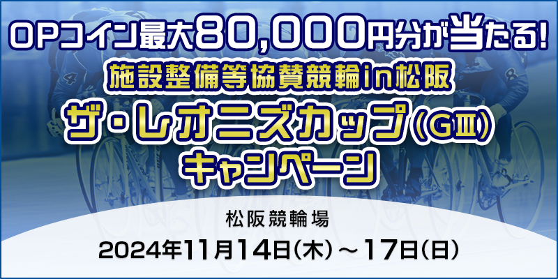 施設整備等協賛競輪in松阪 ザ・レオニズカップ（GIII）キャンペーン　対象期間　2024年11月14日（木）～11月17日（日）　OPコイン最大80,000円分が当たる！　対象場　松阪競輪場