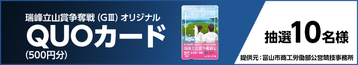 瑞峰立山賞争奪戦（GIII）オリジナルQUOカード（500円分） 抽選10名様 提供元：富山市商工労働部公営競技事務所