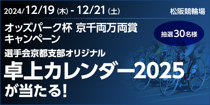 【松阪競輪】オッズパーク杯 京千両万両賞キャンペーン 対象期間 2024年12月19日（木）～12月21日（土） 選手会京都支部オリジナル卓上カレンダー2025が当たる！ 抽選30名様 対象場　松阪競輪場