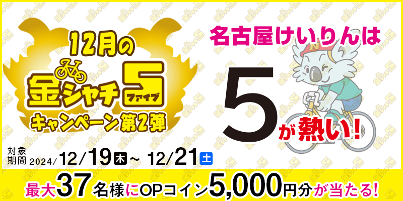 【名古屋競輪】12月の金シャチ5キャンペーン第2弾 対象期間 2024年12月19日（木）～12月21日（土） 最大37名様にOPコイン5,000円分が当たる！ 対象場 名古屋競輪場