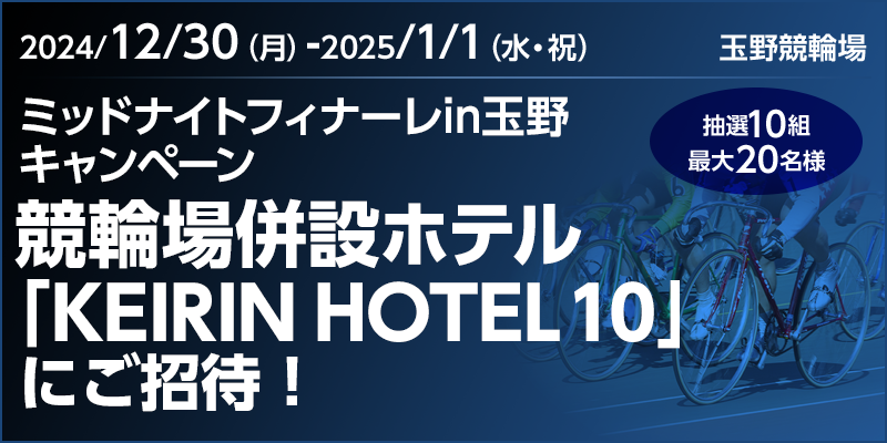 ミッドナイトフィナーレin玉野キャンペーン　対象期間　2024年12月30日（月）～2025年1月1日（水・祝）　競輪場併設ホテル「KEIRIN HOTEL 10」にご招待！　抽選10組　最大20名様　対象場　玉野競輪場