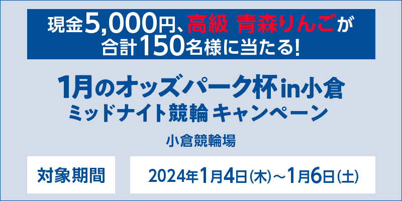 1月のオッズパーク杯in小倉 ミッドナイト競輪キャンペーン　対象期間　2024年1月4日（木）～1月6日（土）　現金5,000円、高級 青森りんごが合計150名様に当たる！　対象場　小倉競輪場