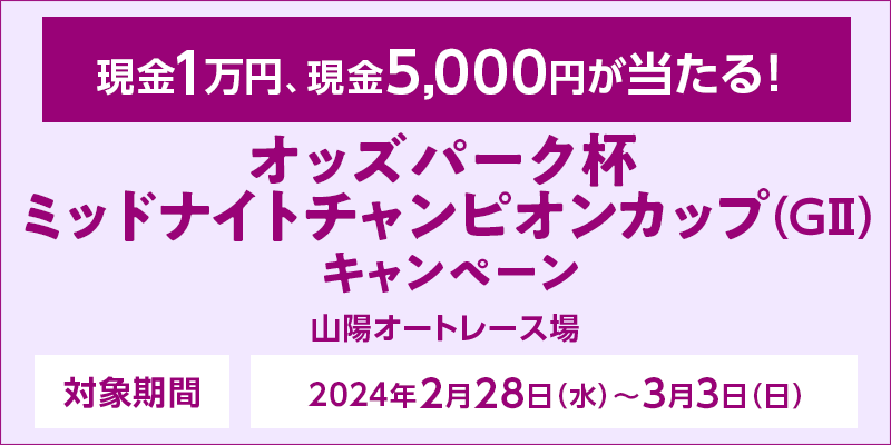 【山陽オートレース】オッズパーク杯ミッドナイトチャンピオンカップ（GII）キャンペーン　対象期間　2024年2月28日（水）～3月3日（日）　現金1万円、現金5,000円が当たる！　対象場　山陽オートレース場