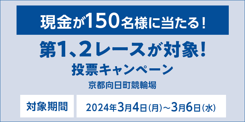 【京都向日町競輪】第1,2レースが対象！投票キャンペーン　対象期間　2024年3月4日（月）～3月6日（水）　現金が150名様に当たる！　対象場　京都向日町競輪場