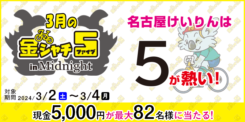 【名古屋競輪】3月の金シャチ5 in Midnightキャンペーン　対象期間　2024年3月2日（土）～3月4日（月）　現金5,000円が最大82名様に当たる！　対象場　名古屋競輪場