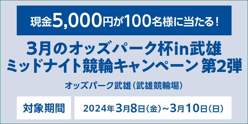 3月のオッズパーク杯in武雄 ミッドナイト競輪キャンペーン第2弾　対象期間　2024年3月8日（金）～3月10日（日）　現金5,000円が100名様に当たる！　対象場　オッズパーク武雄（武雄競輪場）