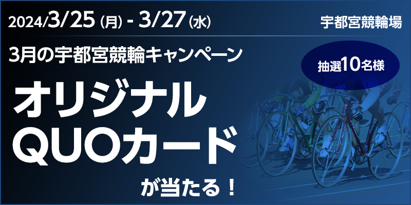 3月の宇都宮競輪キャンペーン　対象期間　2024年3月25日（月）～3月27日（水）　オリジナルQUOカードが当たる！抽選10名様　対象場　宇都宮競輪場