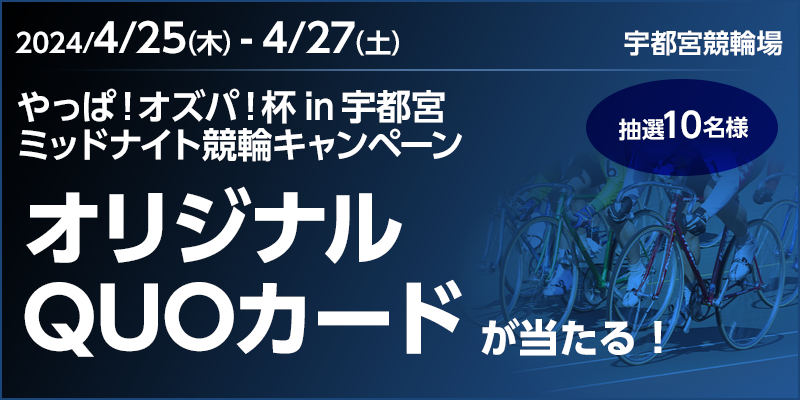 やっぱ！オズパ！杯in宇都宮 ミッドナイト競輪キャンペーン 対象期間　2024年4月25日（木）～4月27日（土） オリジナルQUOカードが当たる！ 抽選10名様　宇都宮競輪場