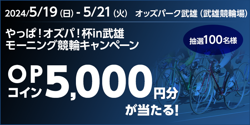 やっぱ！オズパ！杯in武雄 モーニング競輪キャンペーン 対象期間 2024年5月19日（日）～5月21日（火） OPコイン5,000円分が当たる！ 抽選100名様 オッズパーク武雄（武雄競輪場）