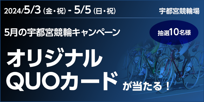 5月の宇都宮競輪キャンペーン　対象期間　2024年5月3日（金・祝）～5月5日（日・祝）　オリジナルQUOカードが当たる！抽選10名様　宇都宮競輪場