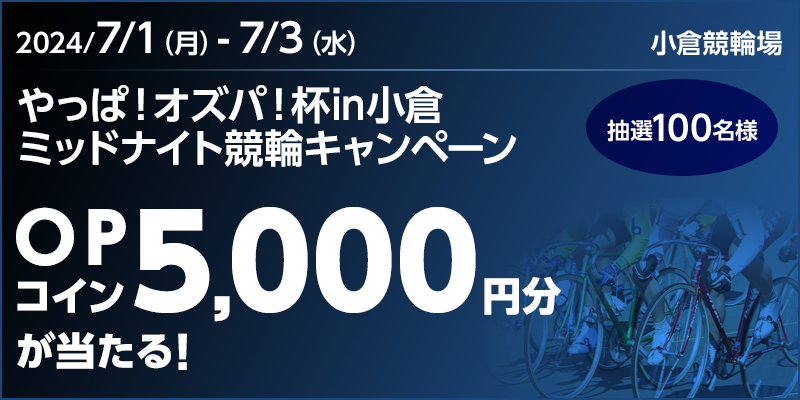 やっぱ！オズパ！杯in小倉 ミッドナイト競輪キャンペーン 対象期間 2024年7月1日（月）～7月3日（水） OPコイン5,000円分が当たる！ 抽選100名様 小倉競輪場